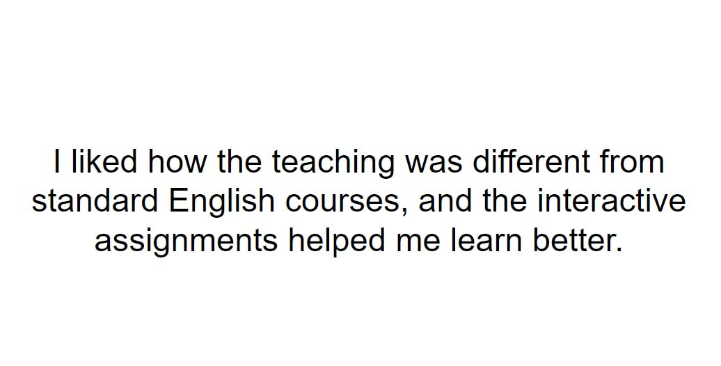 I liked how the teaching was different from standard English courses, and the interactive assignments helped me learn better.

