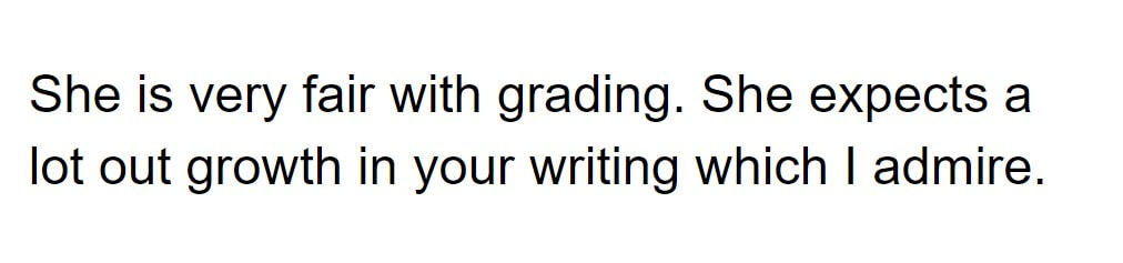 She is very fair with grading. She expects a lot out growth in your writing which I admire.
