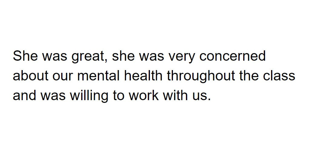 She was great, she was very concerned about our mental health throughout the class and was willing to work with us.